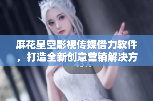 麻花星空影視傳媒借力軟件，打造全新創(chuàng)意營銷解決方案