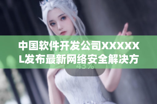 中國(guó)軟件開發(fā)公司XXXXXL發(fā)布最新網(wǎng)絡(luò)安全解決方案medjyf
