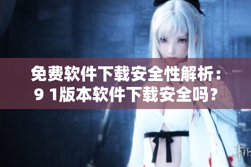 免費(fèi)軟件下載安全性解析：9 1版本軟件下載安全嗎？