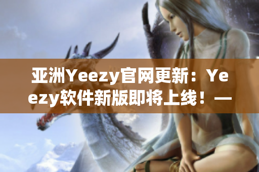 亞洲Yeezy官網(wǎng)更新：Yeezy軟件新版即將上線！——網(wǎng)絡(luò)軟件編輯報道