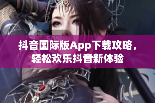 抖音國際版App下載攻略，輕松歡樂抖音新體驗