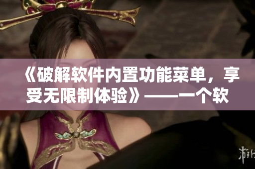 《破解軟件內(nèi)置功能菜單，享受無(wú)限制體驗(yàn)》——一個(gè)軟件編輯的探索與實(shí)踐