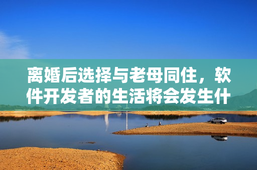 離婚后選擇與老母同住，軟件開發(fā)者的生活將會(huì)發(fā)生什么樣的變化？
