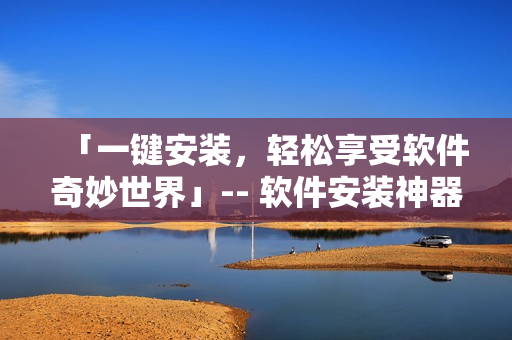 「一鍵安裝，輕松享受軟件奇妙世界」-- 軟件安裝神器再升級(jí)！