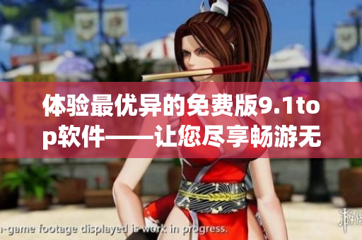 體驗(yàn)最優(yōu)異的免費(fèi)版9.1top軟件——讓您盡享暢游無(wú)憂(yōu)