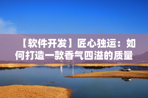 【軟件開發(fā)】匠心獨運：如何打造一款香氣四溢的質(zhì)量軟件