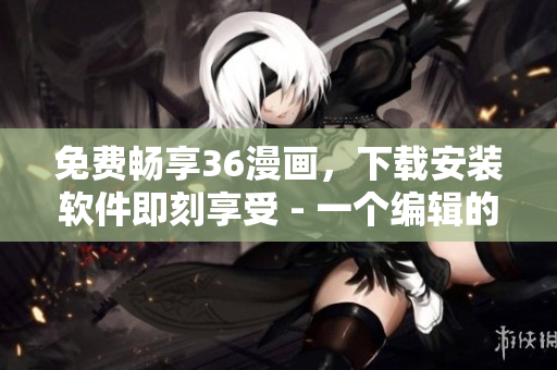 免費暢享36漫畫，下載安裝軟件即刻享受 - 一個編輯的創(chuàng)意