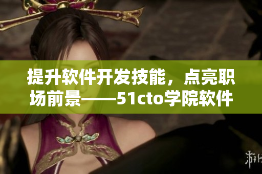 提升軟件開(kāi)發(fā)技能，點(diǎn)亮職場(chǎng)前景——51cto學(xué)院軟件課程推薦