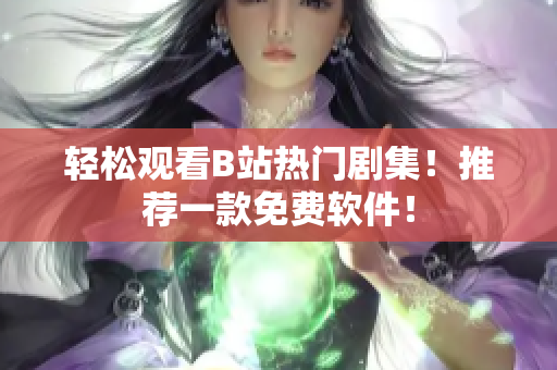 輕松觀看B站熱門(mén)劇集！推薦一款免費(fèi)軟件！