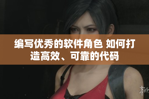 編寫優(yōu)秀的軟件角色 如何打造高效、可靠的代碼