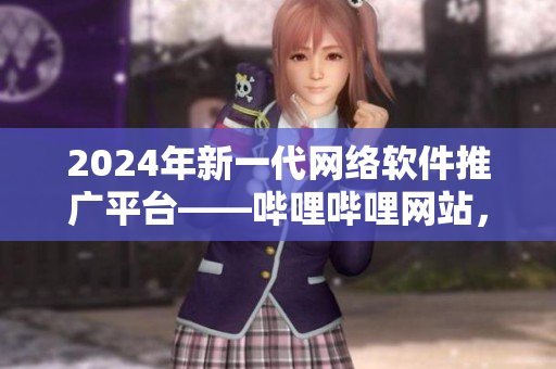 2024年新一代網(wǎng)絡(luò)軟件推廣平臺——嗶哩嗶哩網(wǎng)站，助力軟件開發(fā)者走向成功