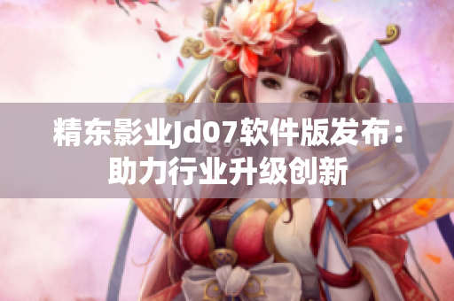 精東影業(yè)Jd07軟件版發(fā)布：助力行業(yè)升級(jí)創(chuàng)新