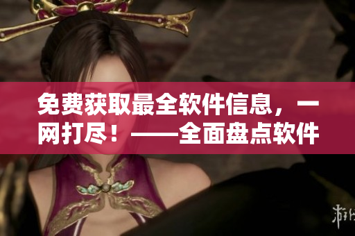 免費獲取最全軟件信息，一網(wǎng)打盡！——全面盤點軟件網(wǎng)站大全