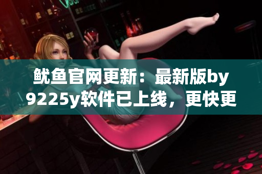 魷魚官網(wǎng)更新：最新版by9225y軟件已上線，更快更穩(wěn)定！