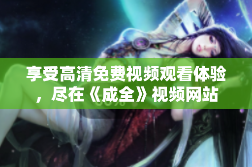 享受高清免費(fèi)視頻觀看體驗(yàn)，盡在《成全》視頻網(wǎng)站