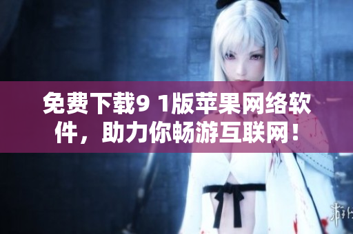 免費(fèi)下載9 1版蘋果網(wǎng)絡(luò)軟件，助力你暢游互聯(lián)網(wǎng)！