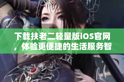 下載扶老二輕量版iOS官網(wǎng)，體驗更便捷的生活服務(wù)智能軟件