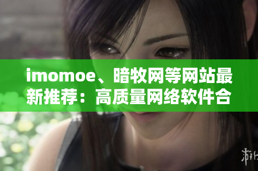 imomoe、暗牧網(wǎng)等網(wǎng)站最新推薦：高質(zhì)量網(wǎng)絡(luò)軟件合集推薦！