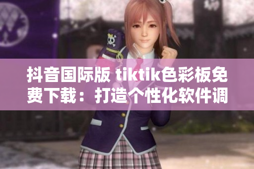 抖音國際版 tiktik色彩板免費(fèi)下載：打造個(gè)性化軟件調(diào)色方案