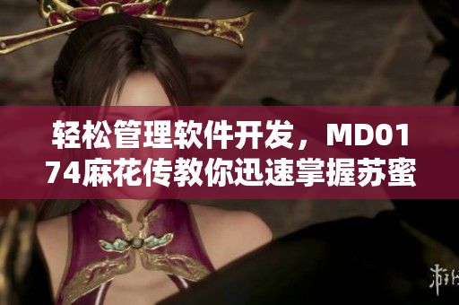 輕松管理軟件開發(fā)，MD0174麻花傳教你迅速掌握蘇蜜清歌