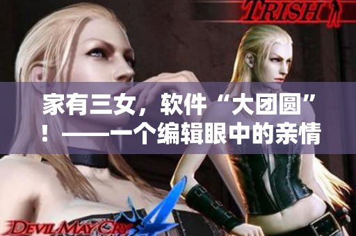 家有三女，軟件“大團(tuán)圓”！——一個(gè)編輯眼中的親情軟件故事