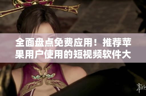 全面盤點(diǎn)免費(fèi)應(yīng)用！推薦蘋果用戶使用的短視頻軟件大全