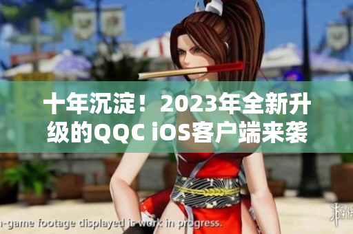 十年沉淀！2023年全新升級(jí)的QQC iOS客戶端來(lái)襲