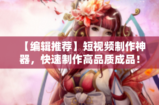 【編輯推薦】短視頻制作神器，快速制作高品質(zhì)成品！——跨平臺(tái)成品短視頻軟件推薦！