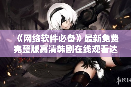《網(wǎng)絡(luò)軟件必備》最新免費(fèi)完整版高清韓劇在線觀看達(dá)成！