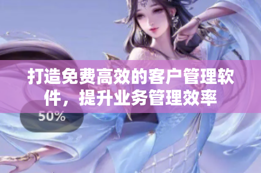 打造免費(fèi)高效的客戶管理軟件，提升業(yè)務(wù)管理效率
