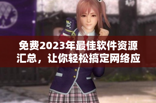 免費(fèi)2023年最佳軟件資源匯總，讓你輕松搞定網(wǎng)絡(luò)應(yīng)用開發(fā)與優(yōu)化！