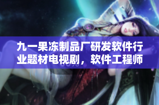九一果凍制品廠研發(fā)軟件行業(yè)題材電視劇，軟件工程師紅桃熒屏引發(fā)熱議