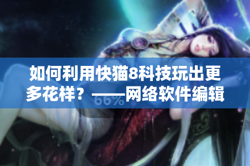 如何利用快貓8科技玩出更多花樣？——網(wǎng)絡(luò)軟件編輯分享操作心得