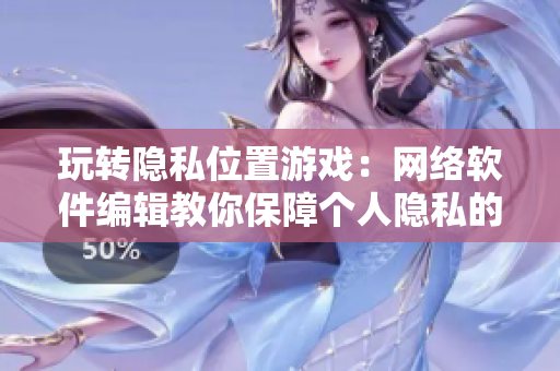 玩轉隱私位置游戲：網絡軟件編輯教你保障個人隱私的幾招