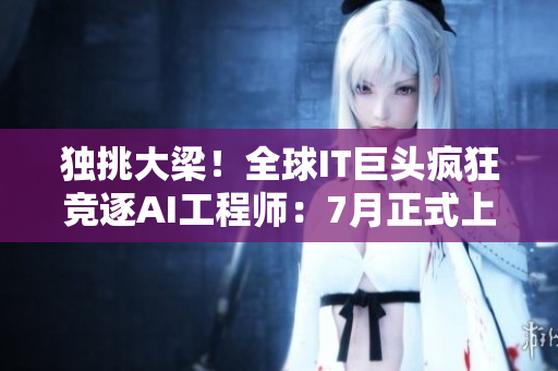獨(dú)挑大梁！全球IT巨頭瘋狂競(jìng)逐AI工程師：7月正式上演！