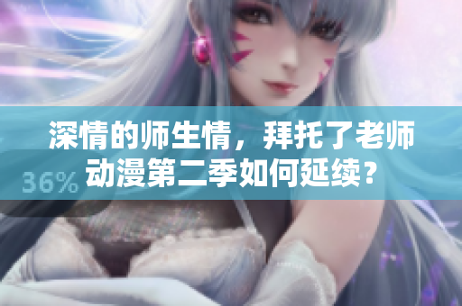 深情的師生情，拜托了老師動漫第二季如何延續(xù)？