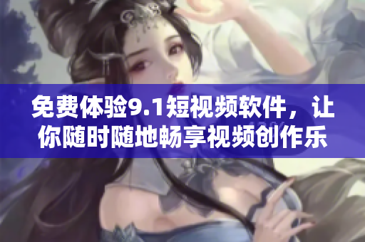 免費(fèi)體驗(yàn)9.1短視頻軟件，讓你隨時(shí)隨地暢享視頻創(chuàng)作樂(lè)趣！