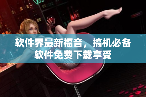 軟件界最新福音，搞機必備軟件免費下載享受