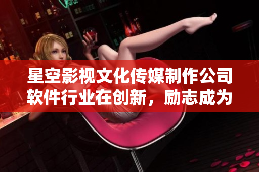 星空影視文化傳媒制作公司軟件行業(yè)在創(chuàng)新，勵志成為業(yè)內(nèi)領(lǐng)先者