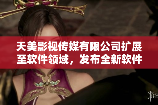 天美影視傳媒有限公司擴展至軟件領(lǐng)域，發(fā)布全新軟件產(chǎn)品