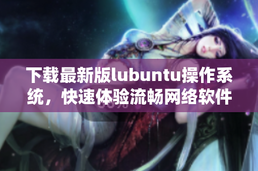 下載最新版lubuntu操作系統(tǒng)，快速體驗流暢網(wǎng)絡軟件。