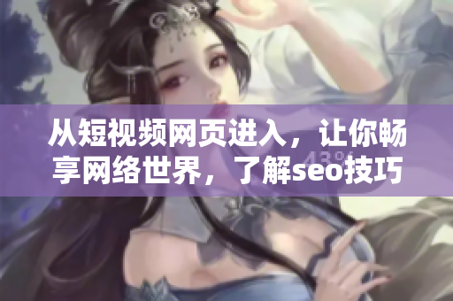 從短視頻網(wǎng)頁(yè)進(jìn)入，讓你暢享網(wǎng)絡(luò)世界，了解seo技巧！——網(wǎng)絡(luò)軟件編輯推薦