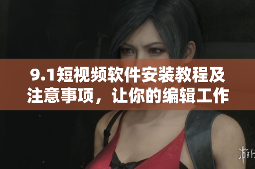 9.1短視頻軟件安裝教程及注意事項(xiàng)，讓你的編輯工作更高效！