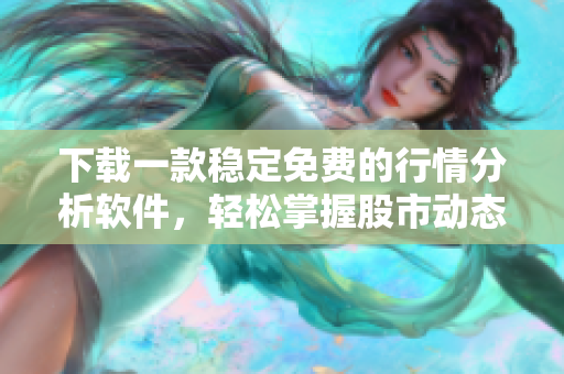 下載一款穩(wěn)定免費(fèi)的行情分析軟件，輕松掌握股市動態(tài)