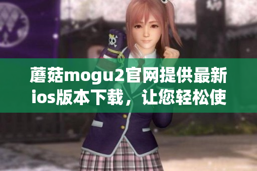 蘑菇mogu2官網(wǎng)提供最新ios版本下載，讓您輕松使用最流行的軟件