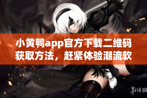 小黃鴨app官方下載二維碼獲取方法，趕緊體驗潮流軟件。