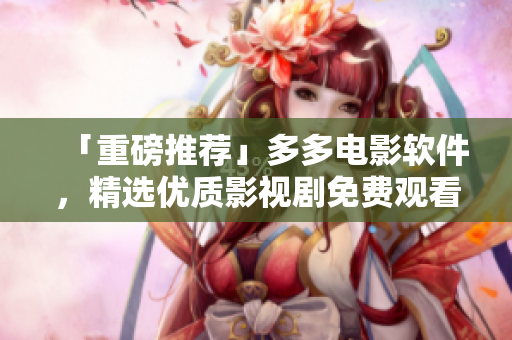 「重磅推薦」多多電影軟件，精選優(yōu)質(zhì)影視劇免費(fèi)觀看下載！