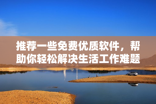 推薦一些免費(fèi)優(yōu)質(zhì)軟件，幫助你輕松解決生活工作難題