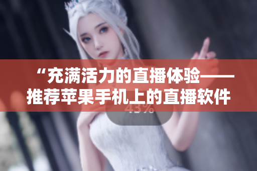 “充滿(mǎn)活力的直播體驗(yàn)——推薦蘋(píng)果手機(jī)上的直播軟件”