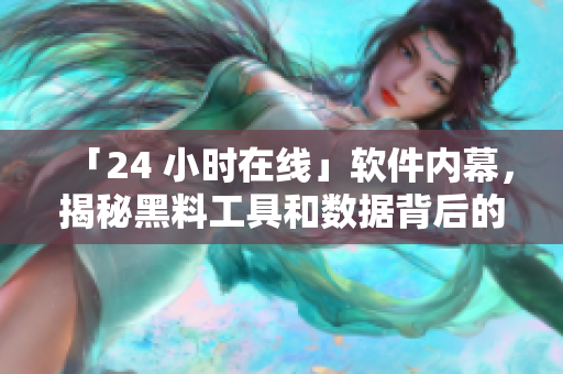 「24 小時在線」軟件內(nèi)幕，揭秘黑料工具和數(shù)據(jù)背后的故事